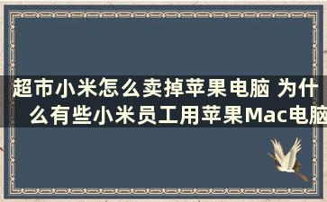 超市小米怎么卖掉苹果电脑 为什么有些小米员工用苹果Mac电脑、iphone手机